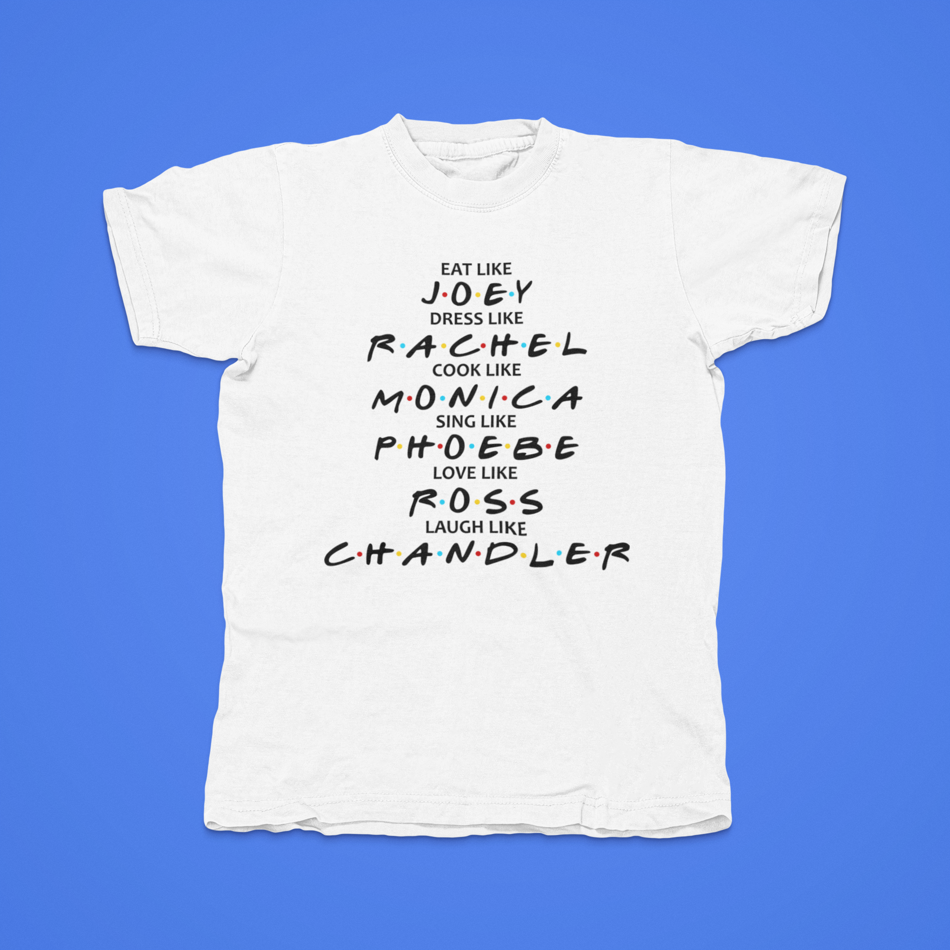 Eat Like Joey, Dress Like Rachel, Love Like Ross, Cook Like Monica, Sing Like Phoebe, Laugh Like Chandler - front of tee