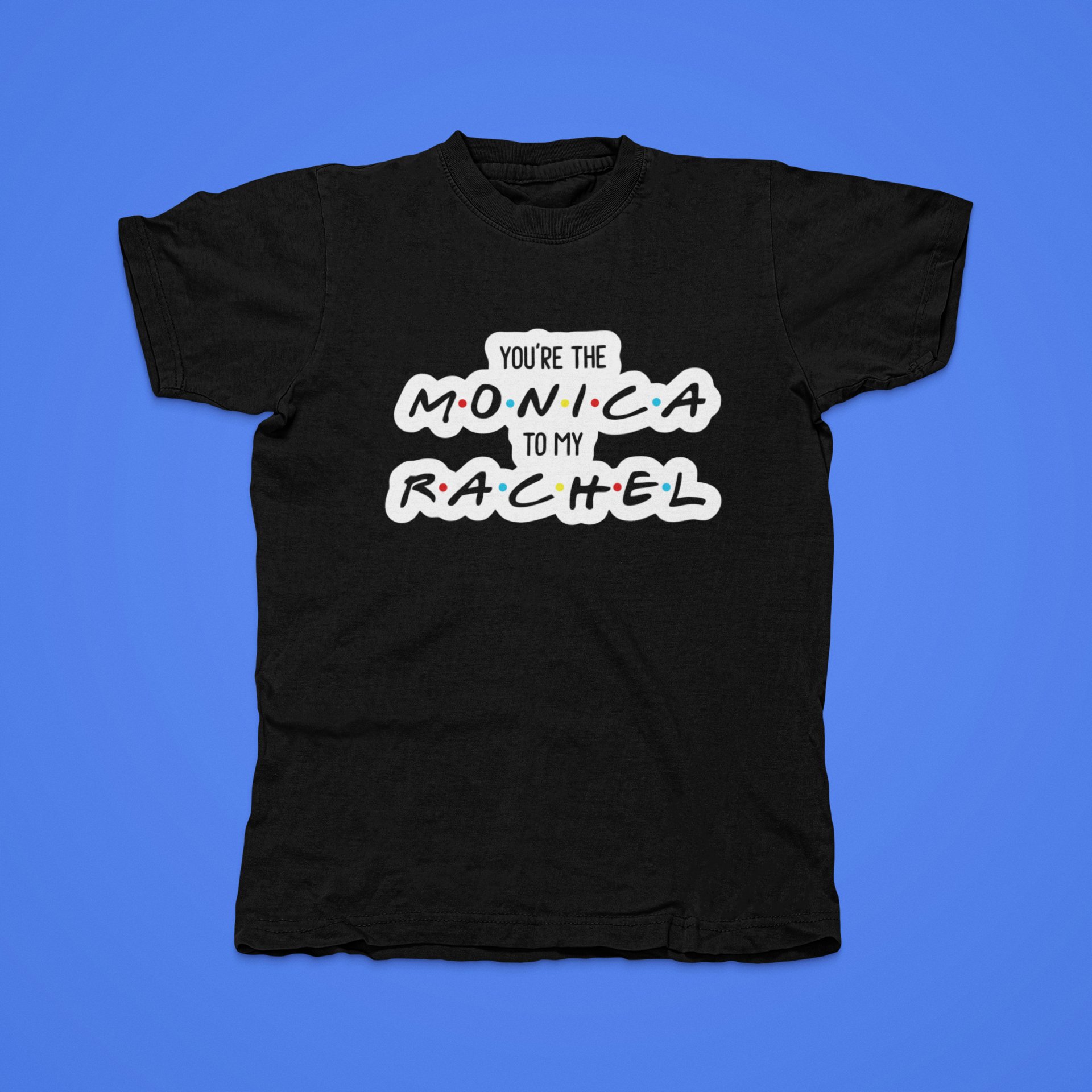 You're The Monica To My Rachel - front of tee