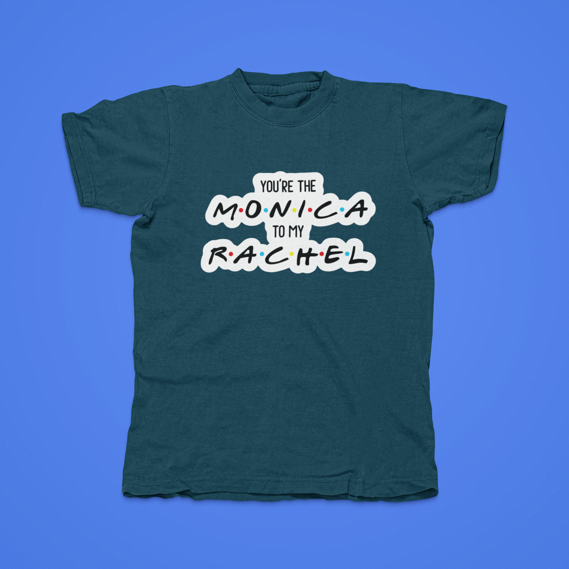 You're The Monica To My Rachel - front of tee